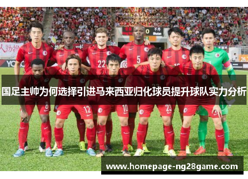 国足主帅为何选择引进马来西亚归化球员提升球队实力分析