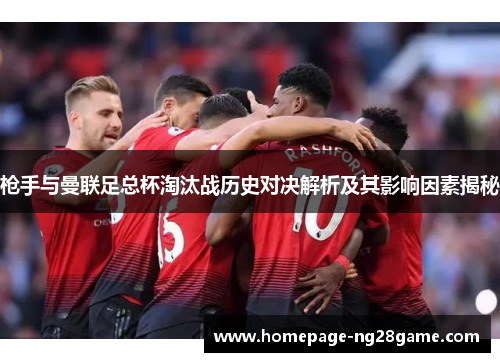 枪手与曼联足总杯淘汰战历史对决解析及其影响因素揭秘