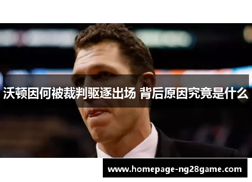 沃顿因何被裁判驱逐出场 背后原因究竟是什么