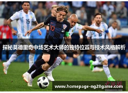 探秘莫德里奇中场艺术大师的独特位置与技术风格解析