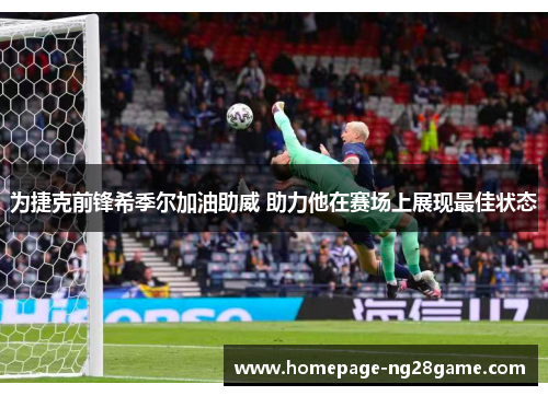 为捷克前锋希季尔加油助威 助力他在赛场上展现最佳状态