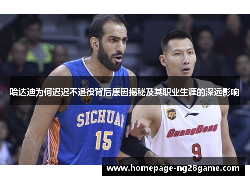 哈达迪为何迟迟不退役背后原因揭秘及其职业生涯的深远影响