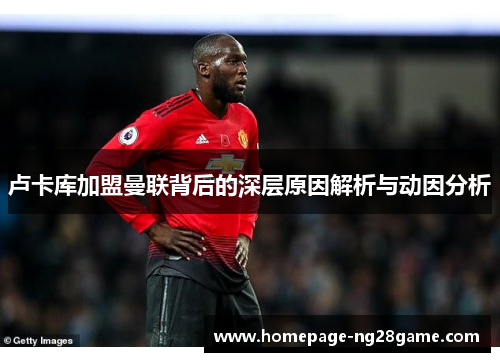 卢卡库加盟曼联背后的深层原因解析与动因分析