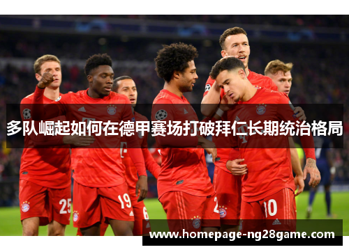 多队崛起如何在德甲赛场打破拜仁长期统治格局