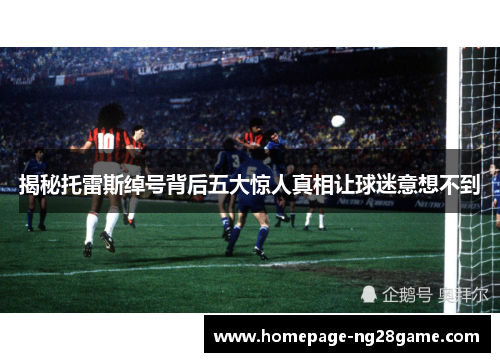 揭秘托雷斯绰号背后五大惊人真相让球迷意想不到