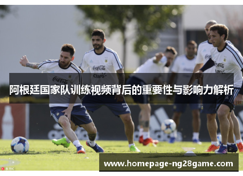 阿根廷国家队训练视频背后的重要性与影响力解析