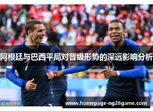 阿根廷与巴西平局对晋级形势的深远影响分析