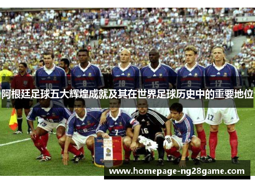 阿根廷足球五大辉煌成就及其在世界足球历史中的重要地位