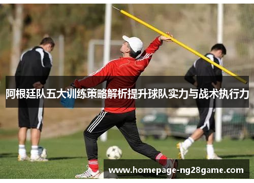 阿根廷队五大训练策略解析提升球队实力与战术执行力