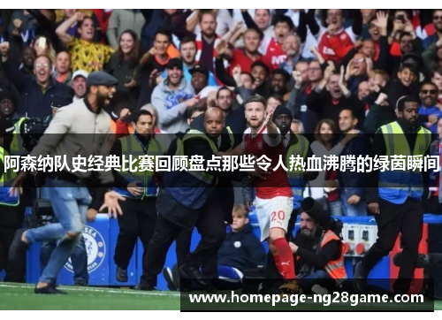 阿森纳队史经典比赛回顾盘点那些令人热血沸腾的绿茵瞬间