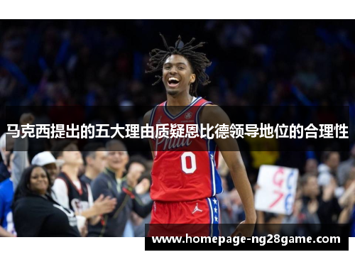 马克西提出的五大理由质疑恩比德领导地位的合理性