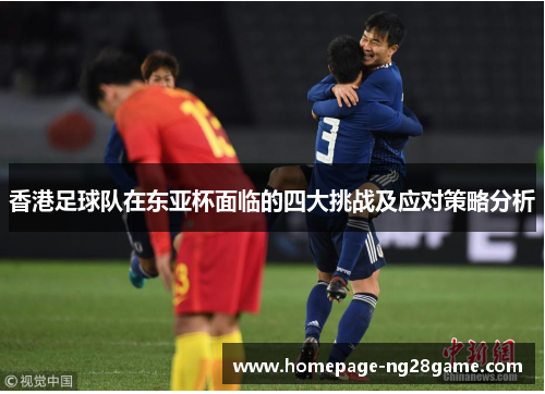 香港足球队在东亚杯面临的四大挑战及应对策略分析