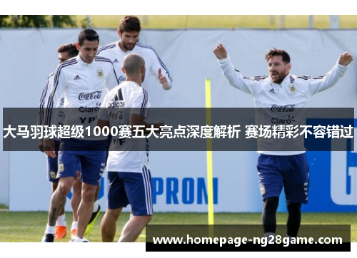 大马羽球超级1000赛五大亮点深度解析 赛场精彩不容错过