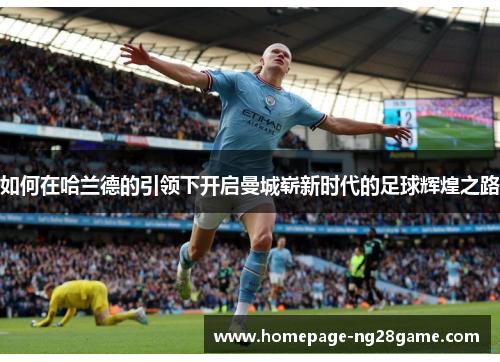 如何在哈兰德的引领下开启曼城崭新时代的足球辉煌之路