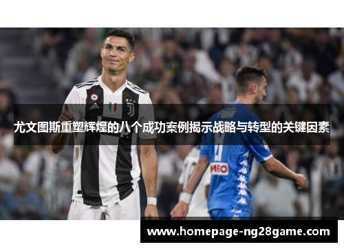 尤文图斯重塑辉煌的八个成功案例揭示战略与转型的关键因素