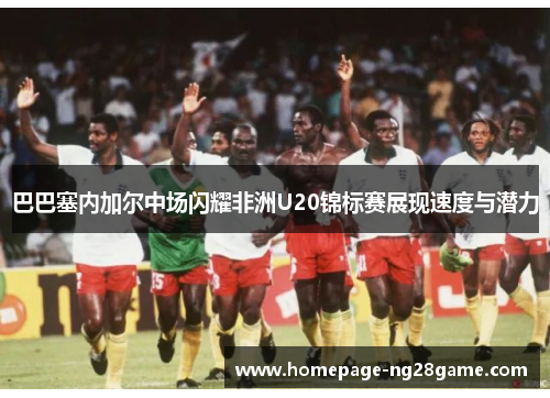 巴巴塞内加尔中场闪耀非洲U20锦标赛展现速度与潜力