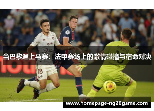 当巴黎遇上马赛：法甲赛场上的激情碰撞与宿命对决