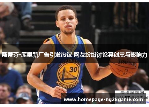 斯蒂芬·库里新广告引发热议 网友纷纷讨论其创意与影响力