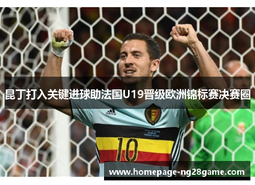 昆丁打入关键进球助法国U19晋级欧洲锦标赛决赛圈