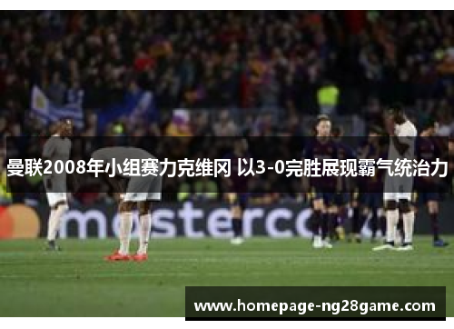 曼联2008年小组赛力克维冈 以3-0完胜展现霸气统治力