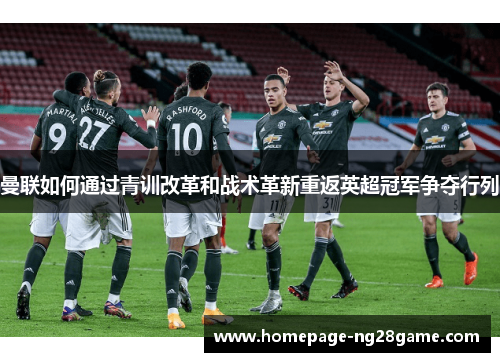 曼联如何通过青训改革和战术革新重返英超冠军争夺行列