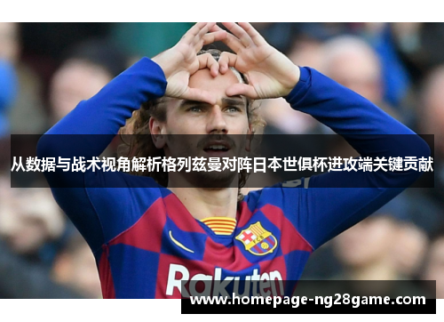 从数据与战术视角解析格列兹曼对阵日本世俱杯进攻端关键贡献