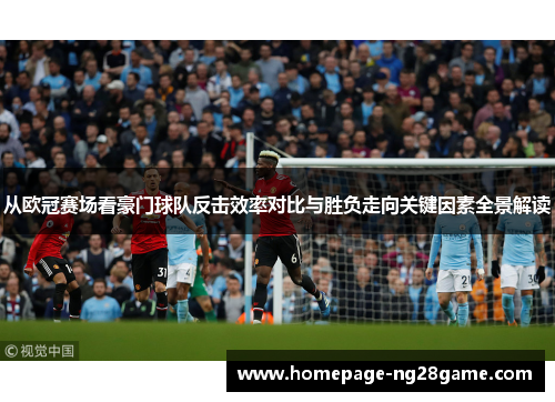 从欧冠赛场看豪门球队反击效率对比与胜负走向关键因素全景解读