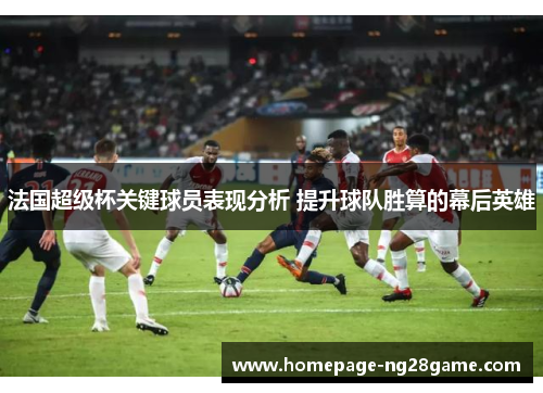 法国超级杯关键球员表现分析 提升球队胜算的幕后英雄