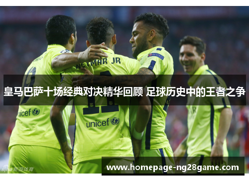 皇马巴萨十场经典对决精华回顾 足球历史中的王者之争