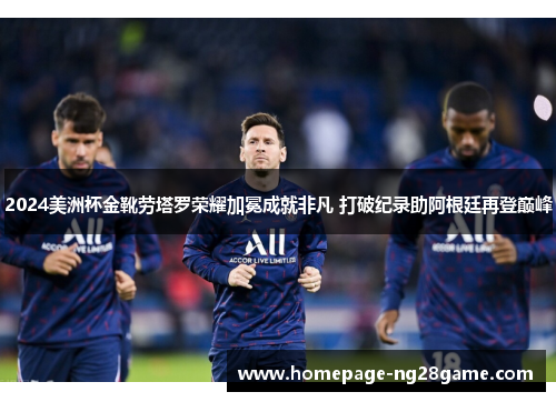 2024美洲杯金靴劳塔罗荣耀加冕成就非凡 打破纪录助阿根廷再登巅峰