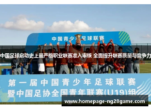中国足球启动史上最严格职业联赛准入审核 全面提升联赛质量与竞争力