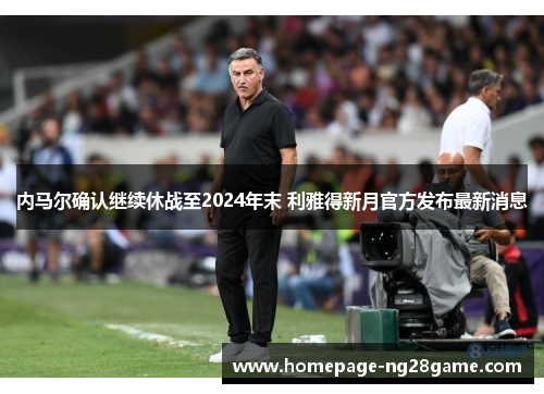 内马尔确认继续休战至2024年末 利雅得新月官方发布最新消息