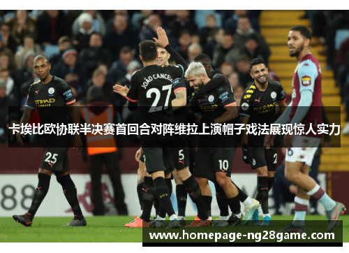 卡埃比欧协联半决赛首回合对阵维拉上演帽子戏法展现惊人实力