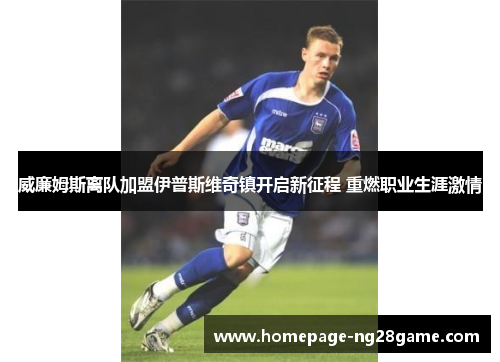 威廉姆斯离队加盟伊普斯维奇镇开启新征程 重燃职业生涯激情