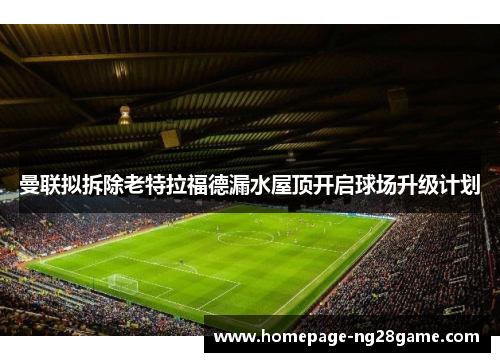 曼联拟拆除老特拉福德漏水屋顶开启球场升级计划