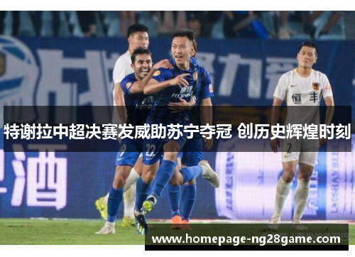 特谢拉中超决赛发威助苏宁夺冠 创历史辉煌时刻