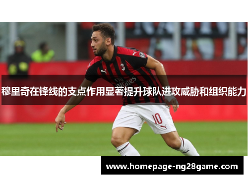 穆里奇在锋线的支点作用显著提升球队进攻威胁和组织能力