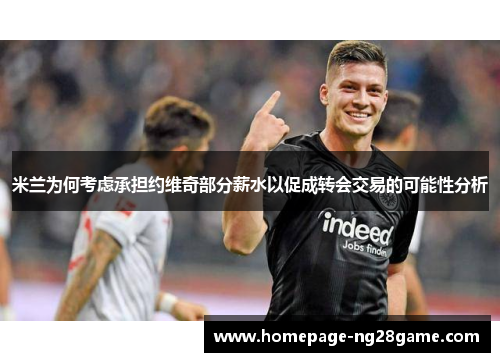 米兰为何考虑承担约维奇部分薪水以促成转会交易的可能性分析