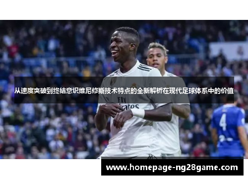 从速度突破到终结意识维尼修斯技术特点的全新解析在现代足球体系中的价值